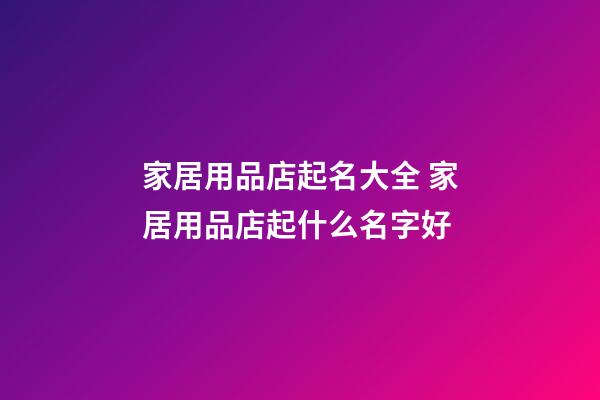 家居用品店起名大全 家居用品店起什么名字好-第1張-店鋪起名-玄機(jī)派